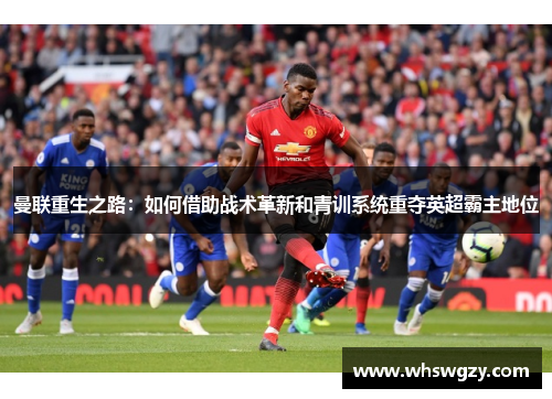 曼联重生之路:如何借助战术革新和青训系统重夺英超霸主地位 曼联重生之路:如何借助战术革新和青训系统重夺英超霸主地位
