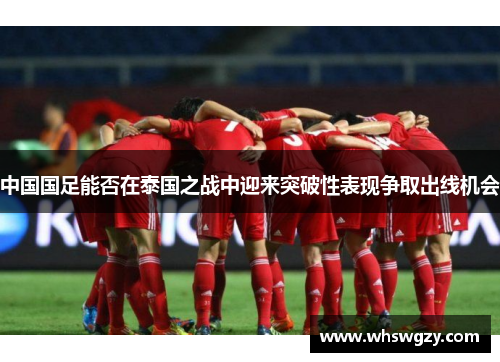 中国国足能否在泰国之战中迎来突破性表现争取出线机会