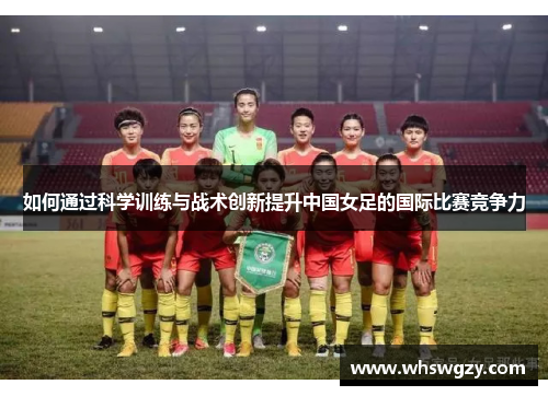 如何通过科学训练与战术创新提升中国女足的国际比赛竞争力