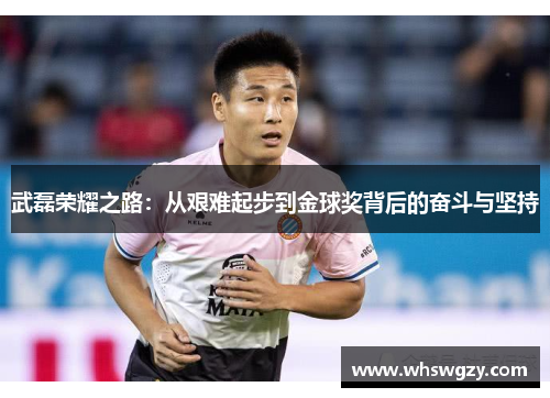 武磊荣耀之路：从艰难起步到金球奖背后的奋斗与坚持