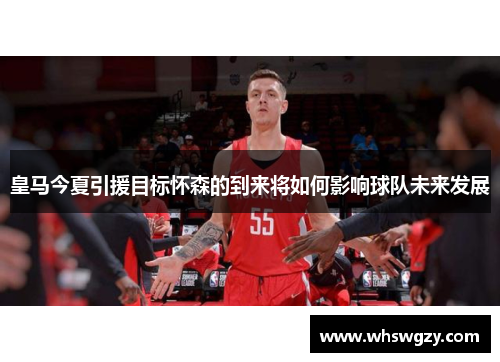 皇马今夏引援目标怀森的到来将如何影响球队未来发展 皇马今夏引援目标怀森的到来将如何影响球队未来发展