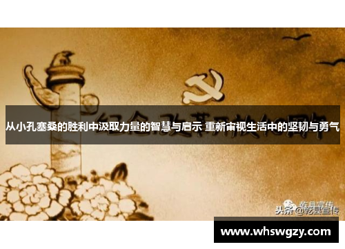 从小孔塞桑的胜利中汲取力量的智慧与启示 重新审视生活中的坚韧与勇气
