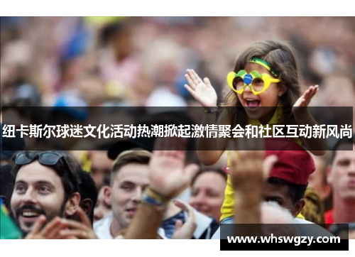纽卡斯尔球迷文化活动热潮掀起激情聚会和社区互动新风尚 纽卡斯尔球迷文化活动热潮掀起激情聚会和社区互动新风尚