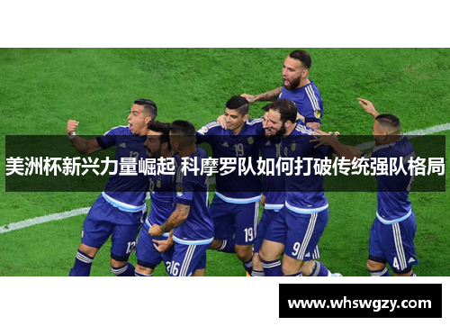 美洲杯新兴力量崛起 科摩罗队如何打破传统强队格局 美洲杯新兴力量崛起 科摩罗队如何打破传统强队格局