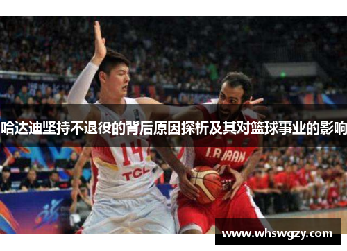哈达迪坚持不退役的背后原因探析及其对篮球事业的影响